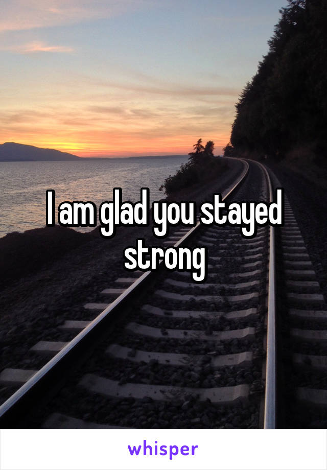 I am glad you stayed strong