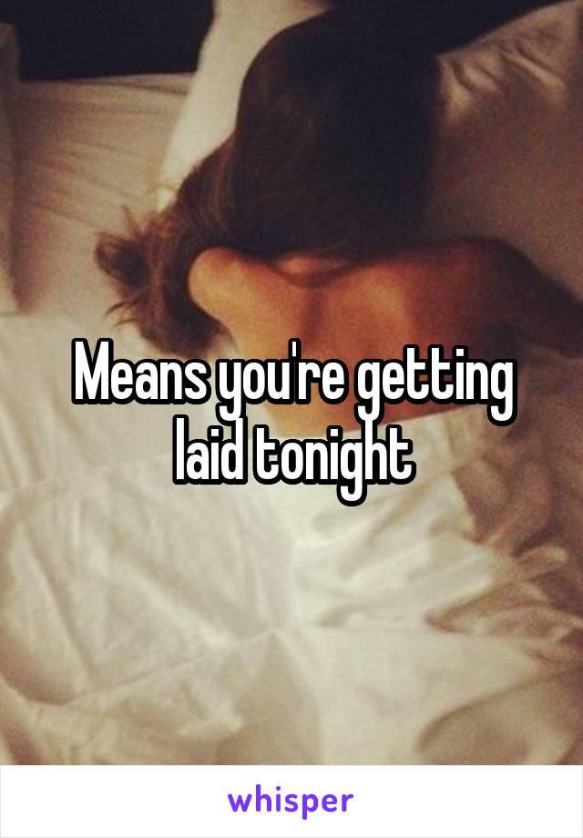 Means you're getting laid tonight