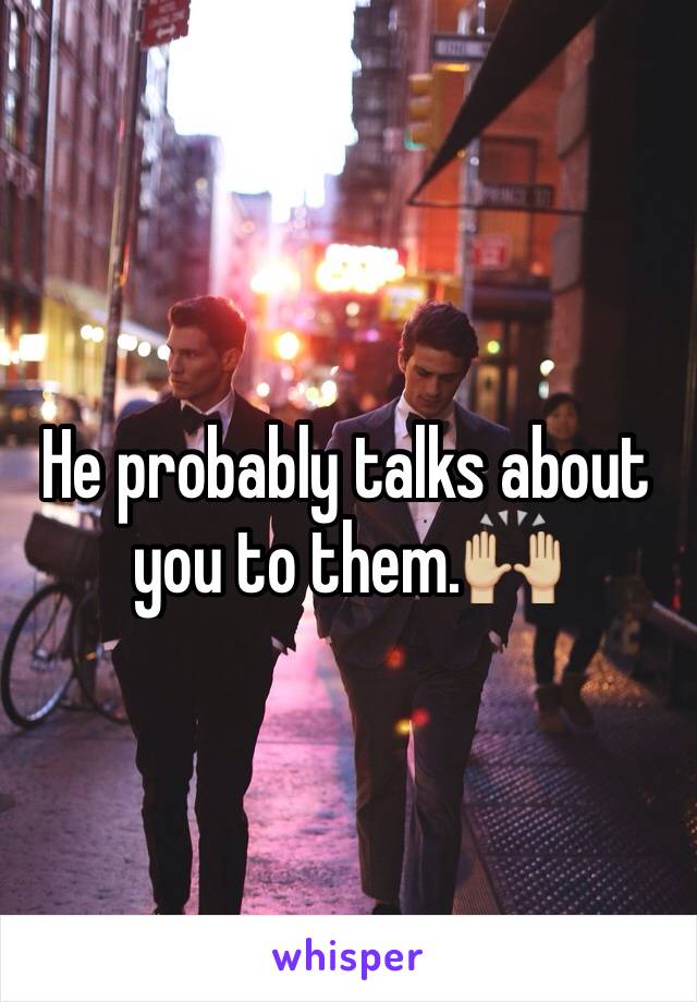 He probably talks about you to them.🙌🏼