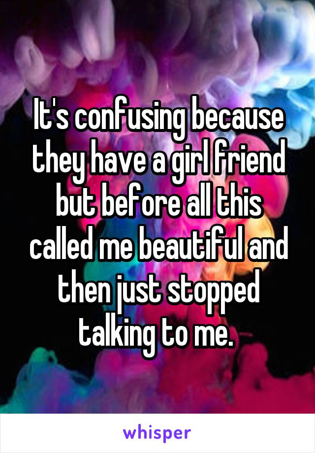It's confusing because they have a girl friend but before all this called me beautiful and then just stopped talking to me. 