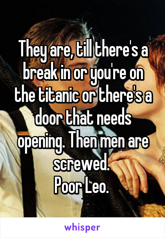 They are, till there's a break in or you're on the titanic or there's a door that needs opening. Then men are screwed. 
Poor Leo. 
