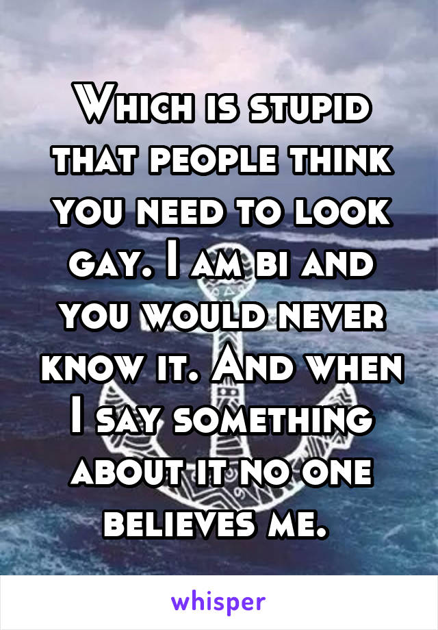 Which is stupid that people think you need to look gay. I am bi and you would never know it. And when I say something about it no one believes me. 