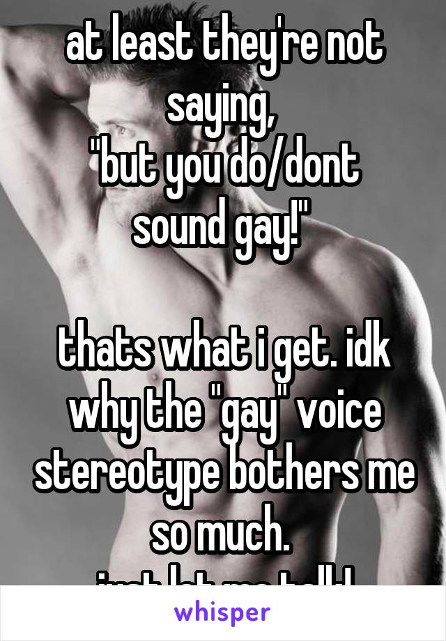 at least they're not saying, 
"but you do/dont sound gay!" 

thats what i get. idk why the "gay" voice stereotype bothers me so much. 
just let me talk!