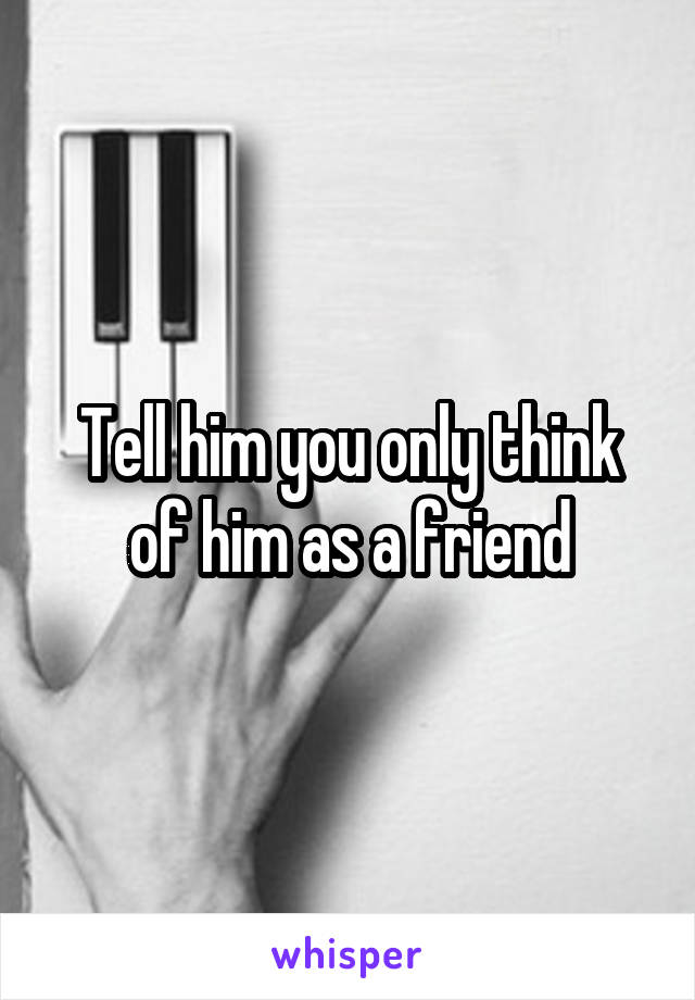 Tell him you only think of him as a friend