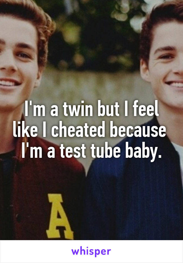 I'm a twin but I feel like I cheated because  I'm a test tube baby.