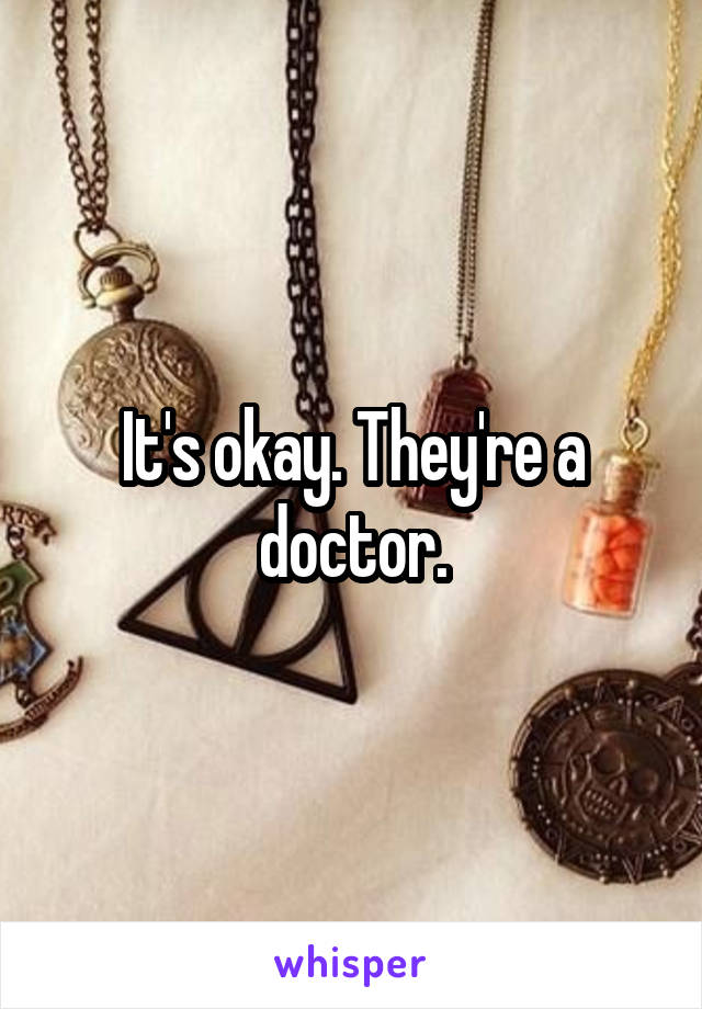 It's okay. They're a doctor.