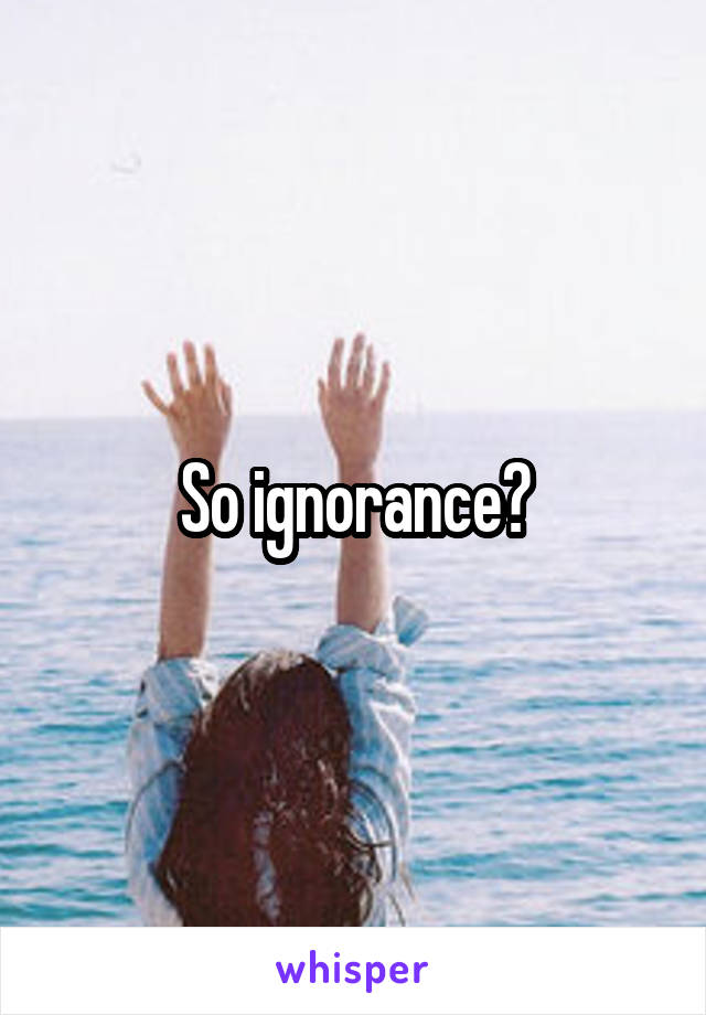 So ignorance?