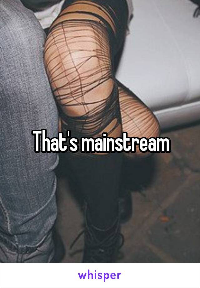 That's mainstream