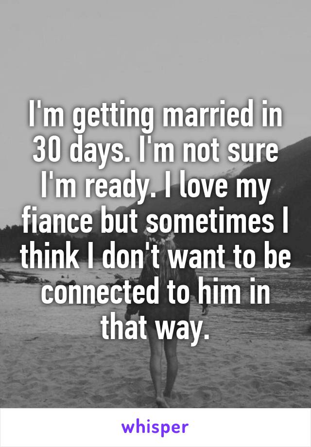 I'm getting married in 30 days. I'm not sure I'm ready. I love my fiance but sometimes I think I don't want to be connected to him in that way.
