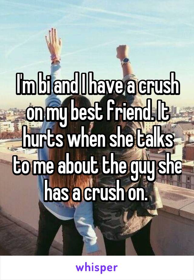 I'm bi and I have a crush on my best friend. It hurts when she talks to me about the guy she has a crush on. 
