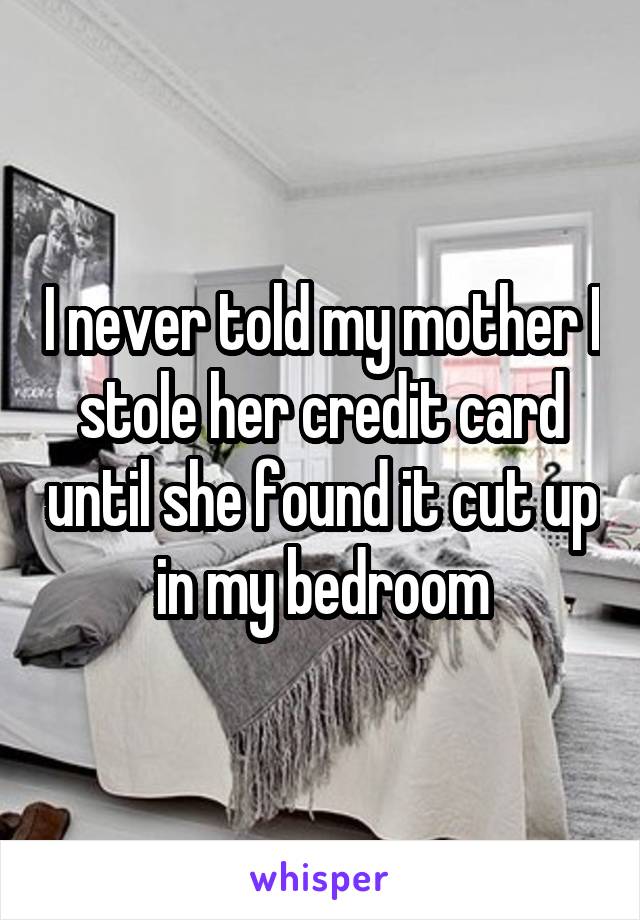 I never told my mother I stole her credit card until she found it cut up in my bedroom