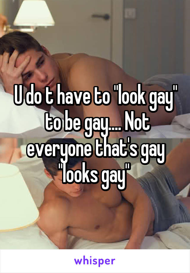 U do t have to "look gay"  to be gay.... Not everyone that's gay "looks gay" 