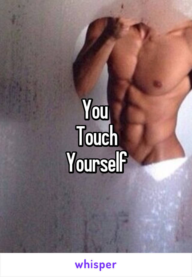 You 
Touch
Yourself