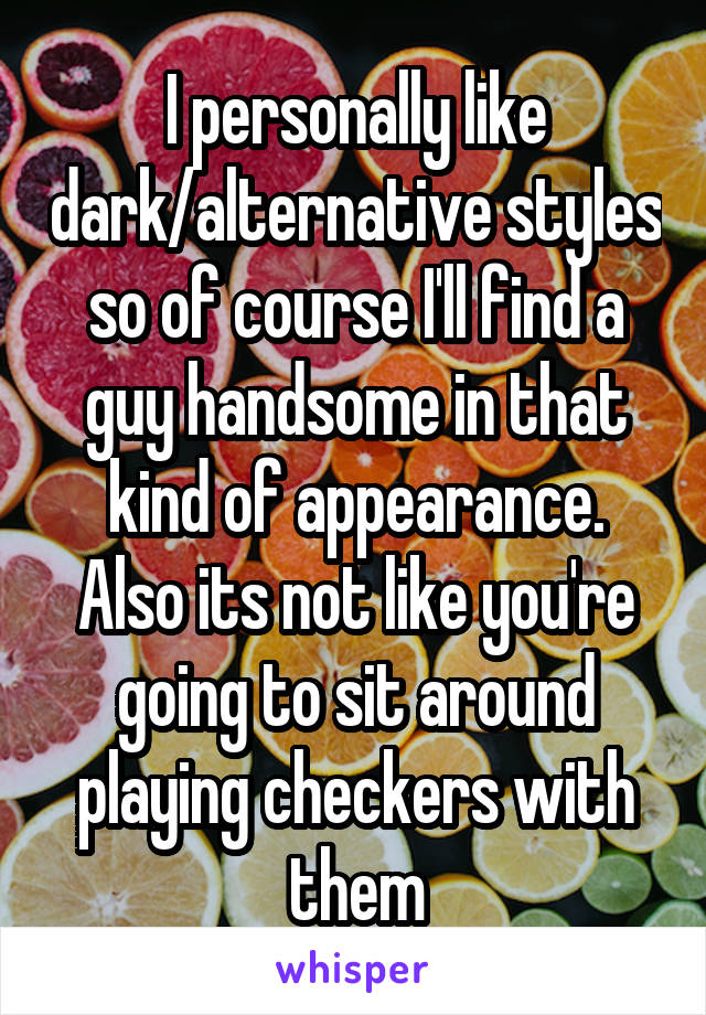 I personally like dark/alternative styles so of course I'll find a guy handsome in that kind of appearance.
Also its not like you're going to sit around playing checkers with them