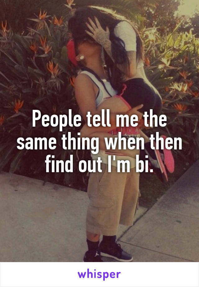 People tell me the same thing when then find out I'm bi.