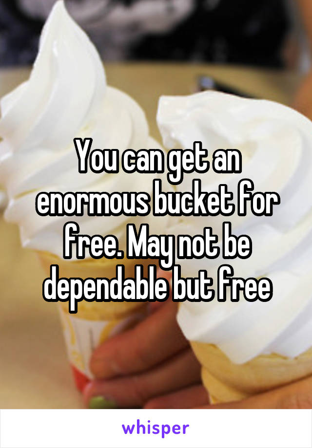You can get an enormous bucket for free. May not be dependable but free