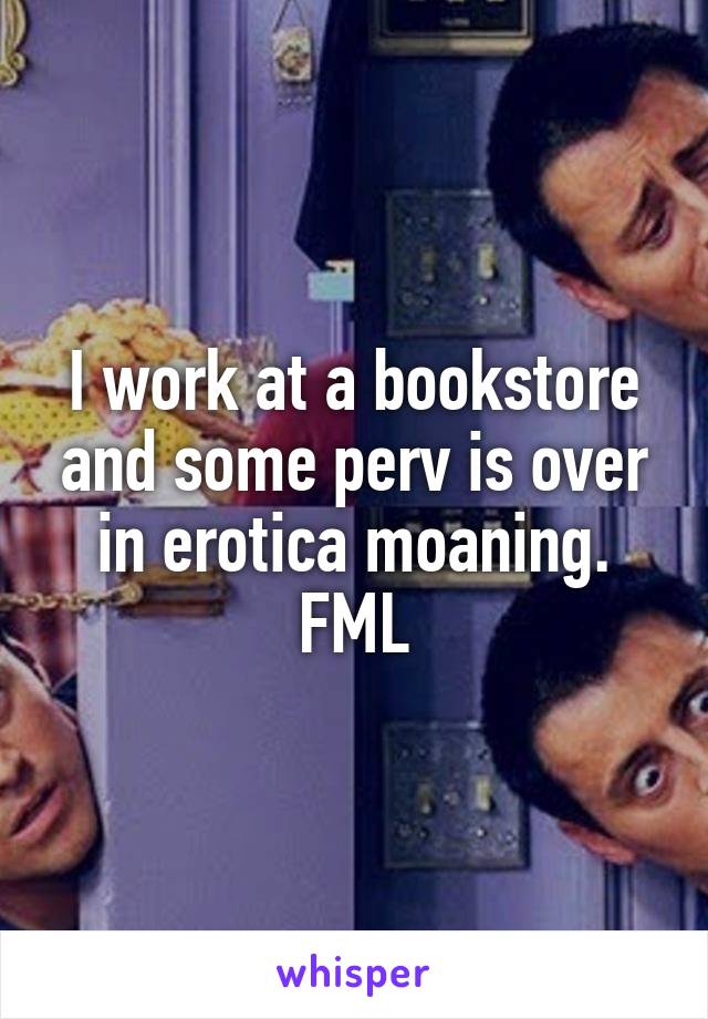 I work at a bookstore and some perv is over in erotica moaning. FML