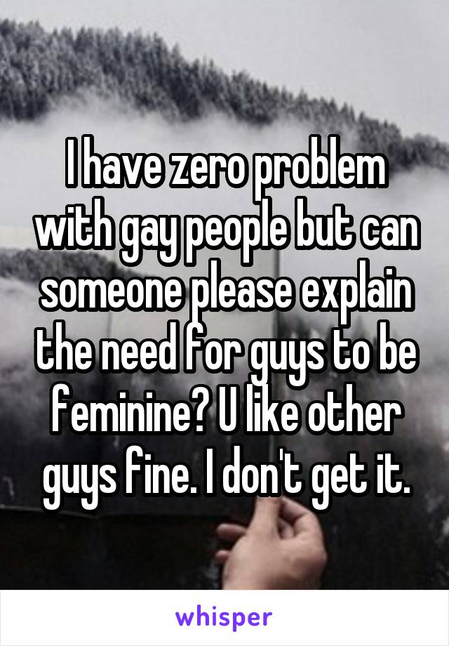 I have zero problem with gay people but can someone please explain the need for guys to be feminine? U like other guys fine. I don't get it.