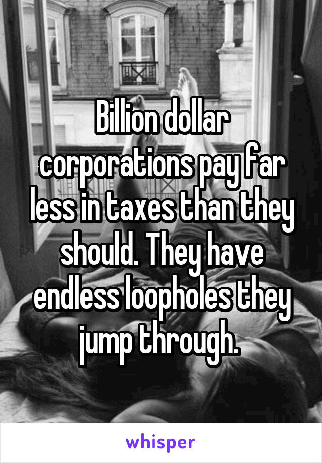 Billion dollar corporations pay far less in taxes than they should. They have endless loopholes they jump through. 