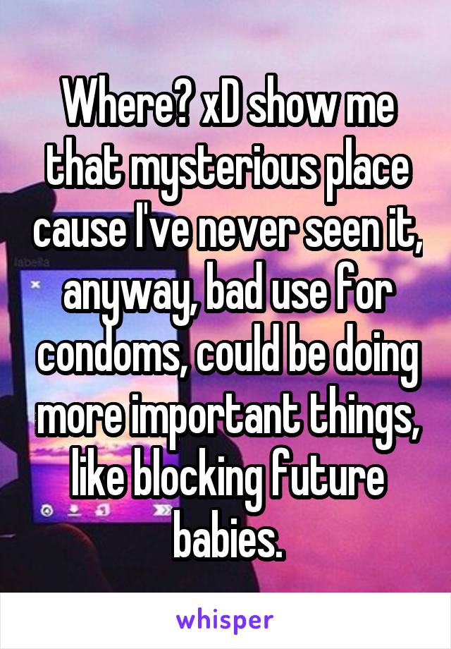 Where? xD show me that mysterious place cause I've never seen it, anyway, bad use for condoms, could be doing more important things, like blocking future babies.