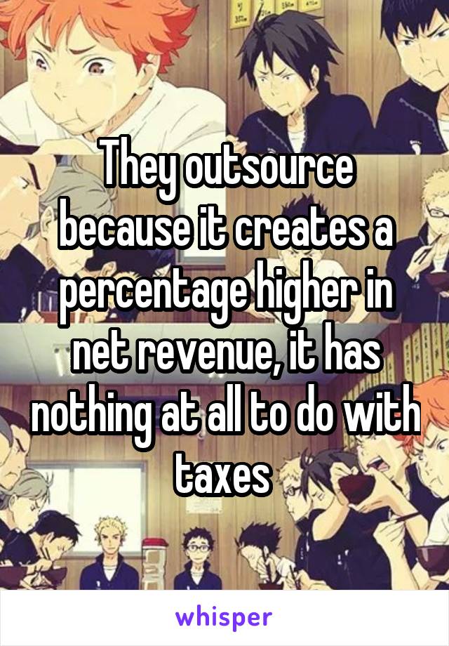 They outsource because it creates a percentage higher in net revenue, it has nothing at all to do with taxes 