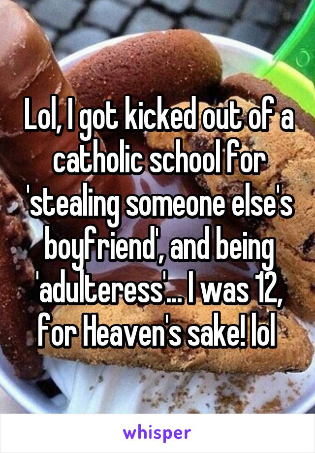 Lol, I got kicked out of a catholic school for 'stealing someone else's boyfriend', and being 'adulteress'... I was 12, for Heaven's sake! lol 