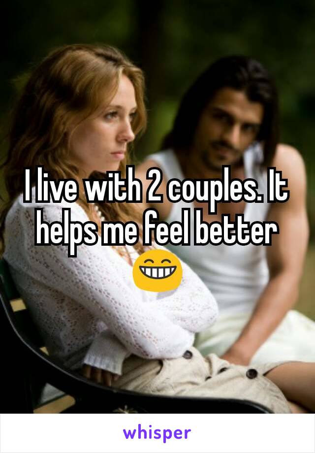 I live with 2 couples. It helps me feel better 😁