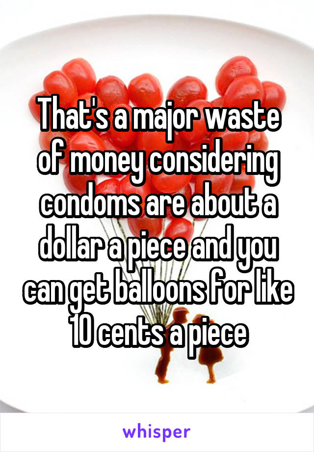 That's a major waste of money considering condoms are about a dollar a piece and you can get balloons for like 10 cents a piece