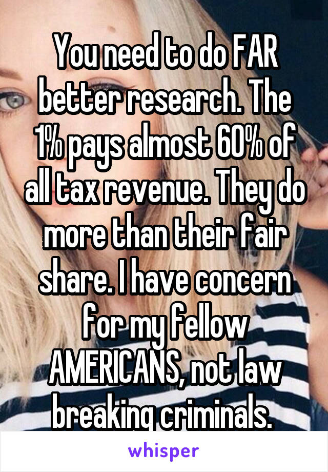 You need to do FAR better research. The 1% pays almost 60% of all tax revenue. They do more than their fair share. I have concern for my fellow AMERICANS, not law breaking criminals. 