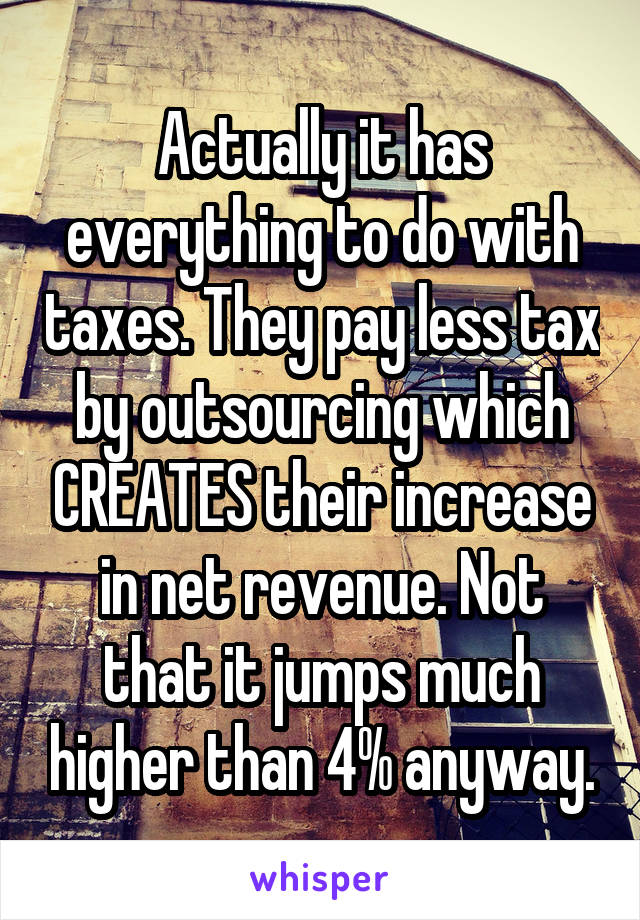 Actually it has everything to do with taxes. They pay less tax by outsourcing which CREATES their increase in net revenue. Not that it jumps much higher than 4% anyway.