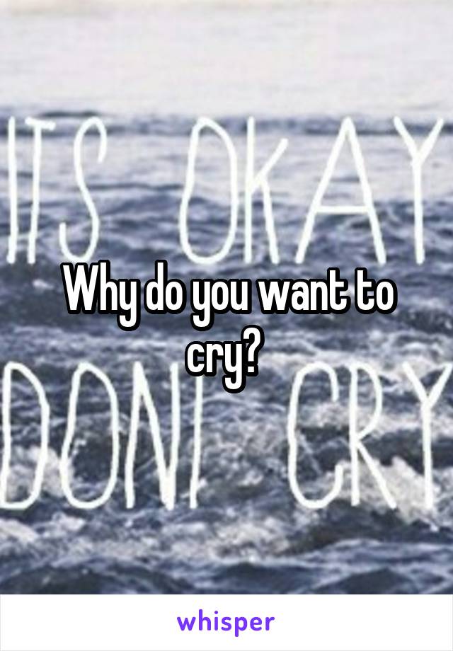 Why do you want to cry? 