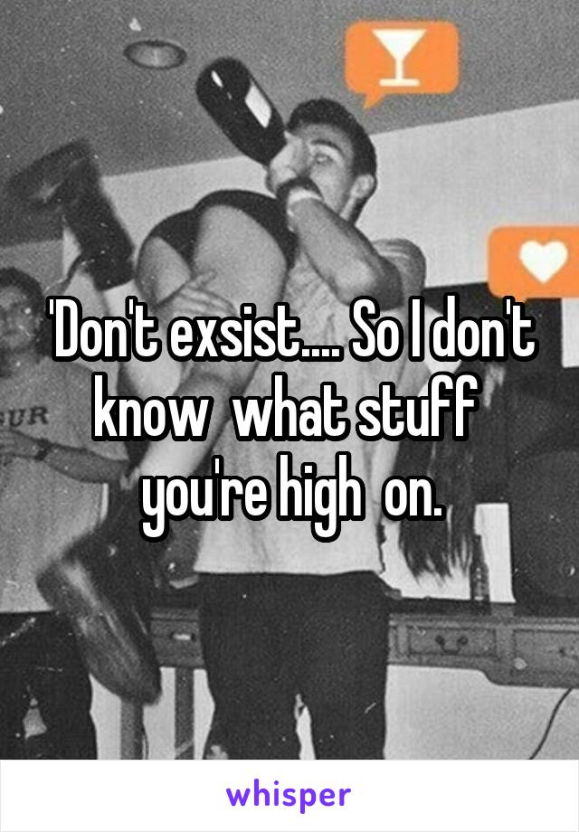 'Don't exsist.... So I don't know  what stuff  you're high  on.