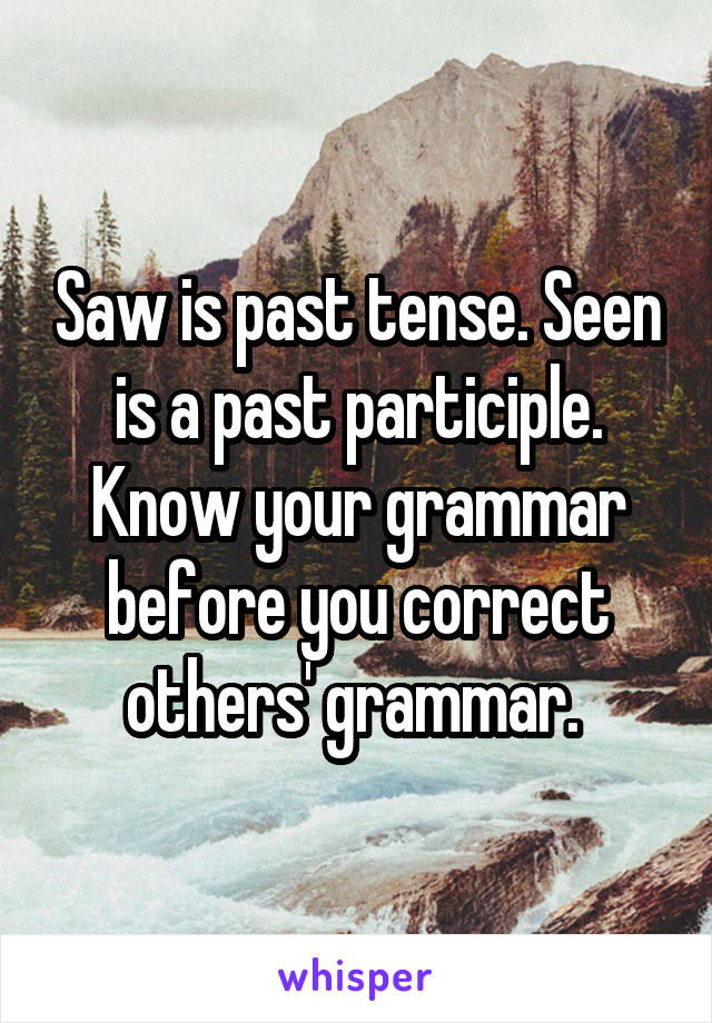 Saw is past tense. Seen is a past participle. Know your grammar before you correct others' grammar. 