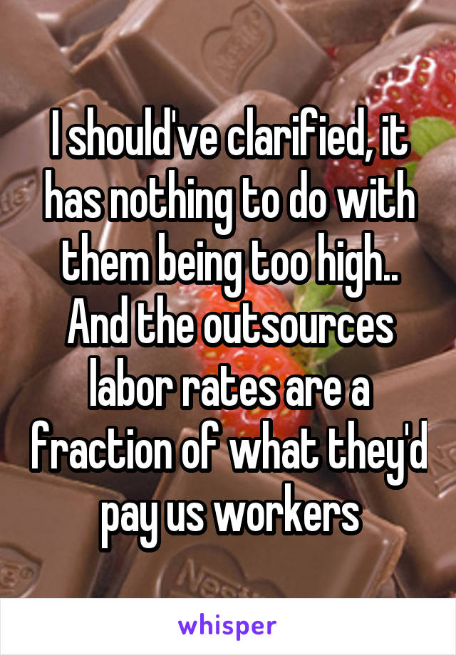 I should've clarified, it has nothing to do with them being too high.. And the outsources labor rates are a fraction of what they'd pay us workers