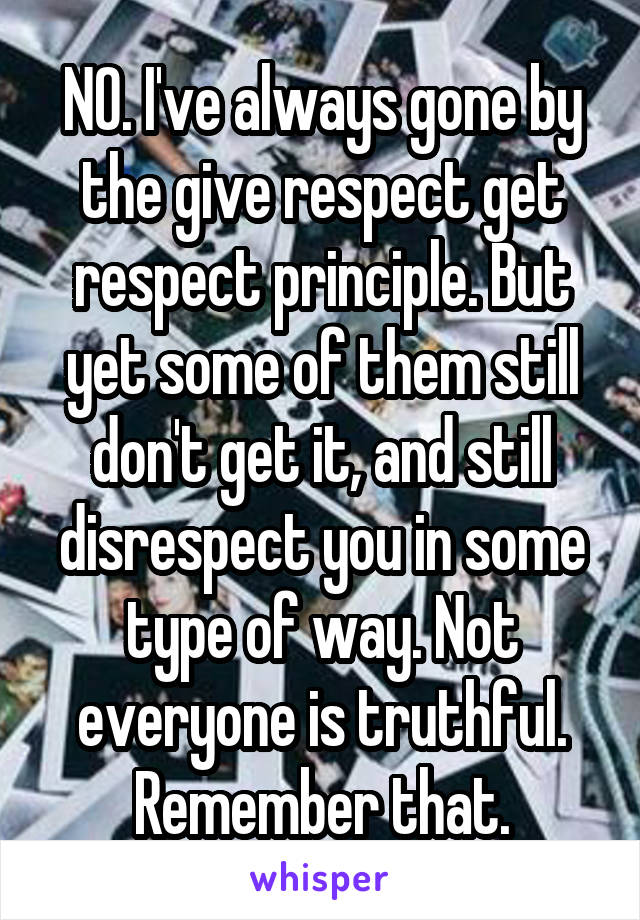 NO. I've always gone by the give respect get respect principle. But yet some of them still don't get it, and still disrespect you in some type of way. Not everyone is truthful. Remember that.