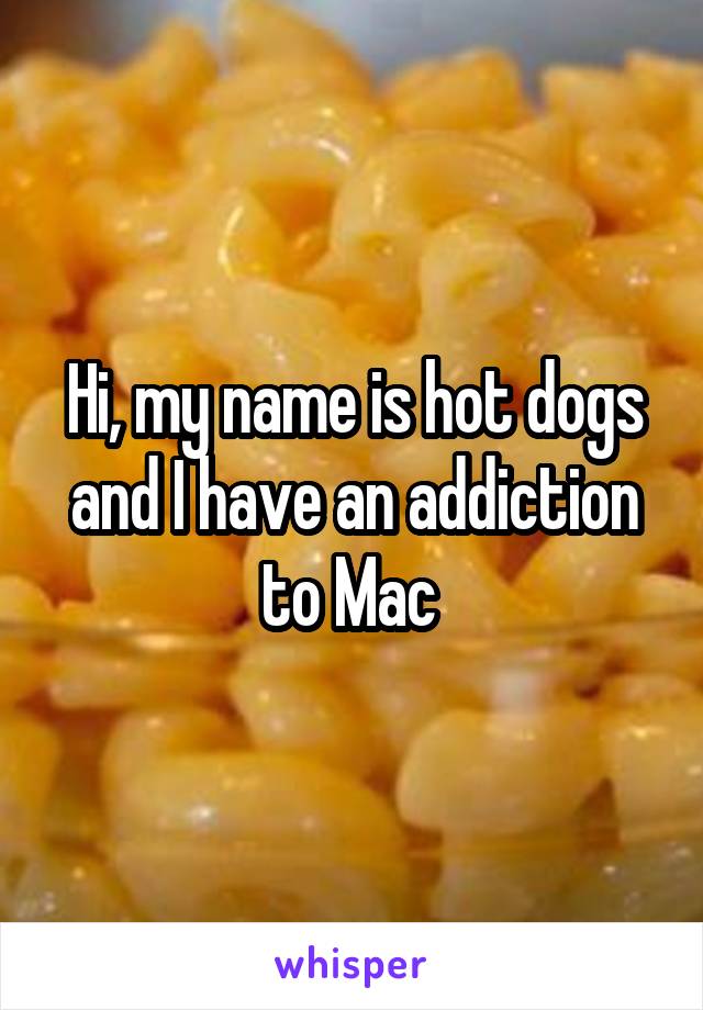 Hi, my name is hot dogs and I have an addiction to Mac 