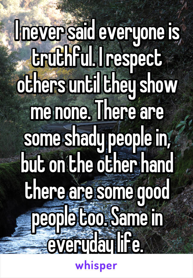 I never said everyone is truthful. I respect others until they show me none. There are some shady people in, but on the other hand there are some good people too. Same in everyday life. 