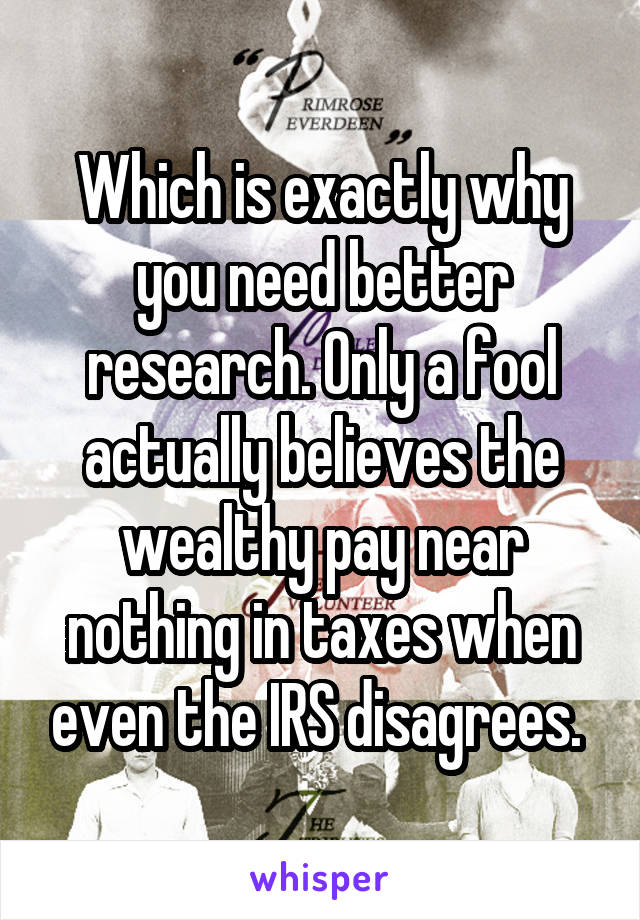 Which is exactly why you need better research. Only a fool actually believes the wealthy pay near nothing in taxes when even the IRS disagrees. 