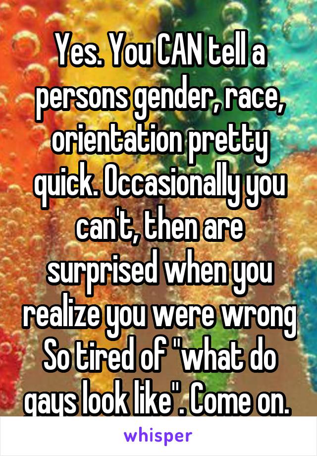 Yes. You CAN tell a persons gender, race, orientation pretty quick. Occasionally you can't, then are surprised when you realize you were wrong So tired of "what do gays look like". Come on. 