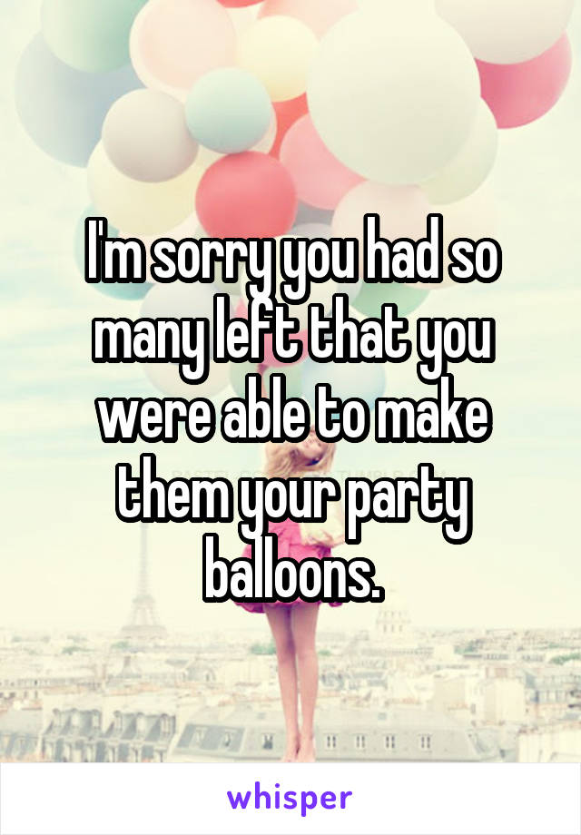I'm sorry you had so many left that you were able to make them your party balloons.
