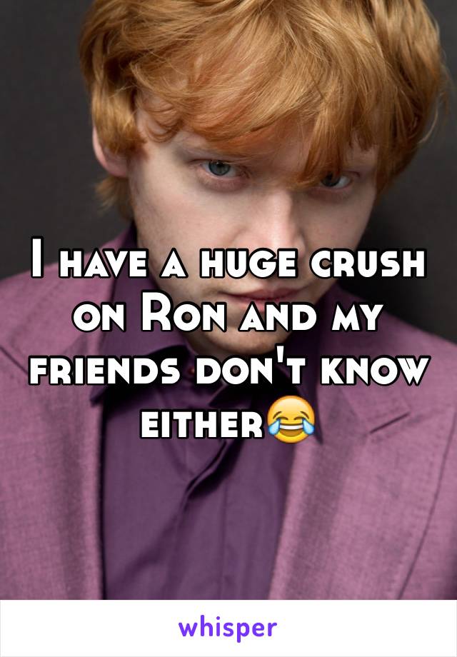 I have a huge crush on Ron and my friends don't know either😂