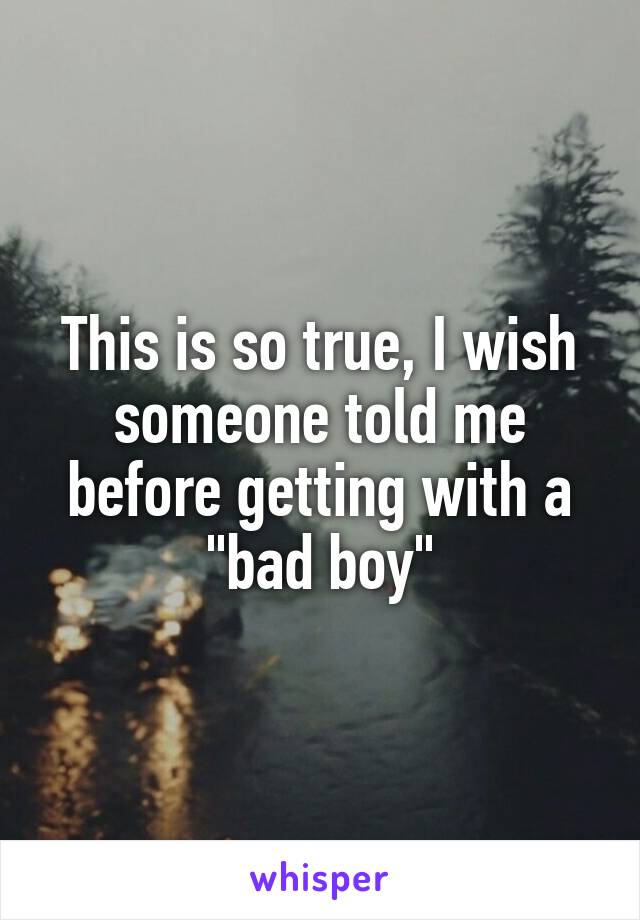 This is so true, I wish someone told me before getting with a "bad boy"