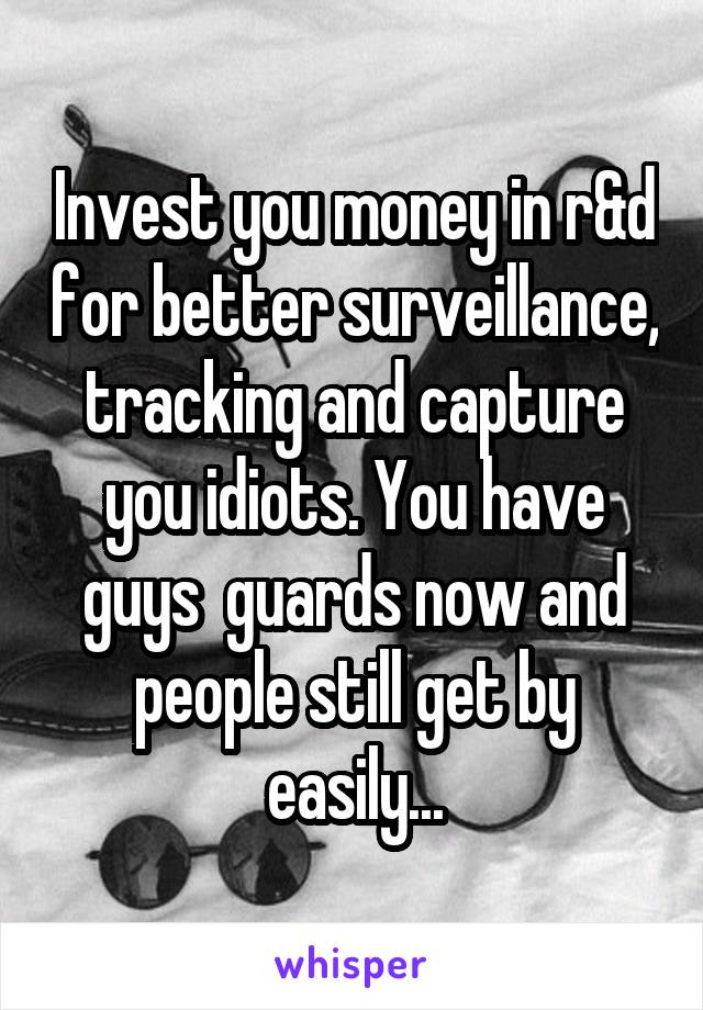 Invest you money in r&d for better surveillance, tracking and capture you idiots. You have guys  guards now and people still get by easily...