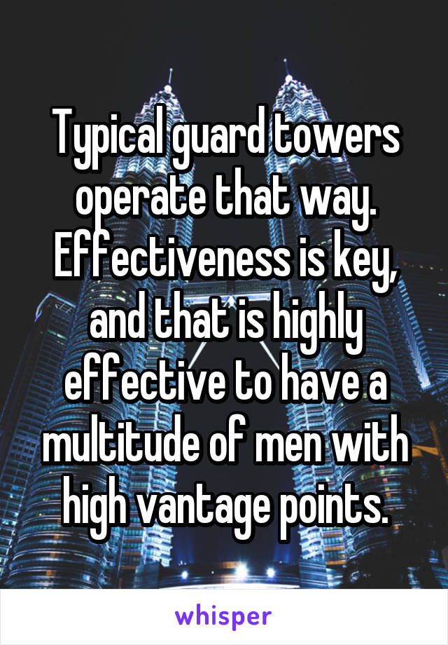 Typical guard towers operate that way. Effectiveness is key, and that is highly effective to have a multitude of men with high vantage points.