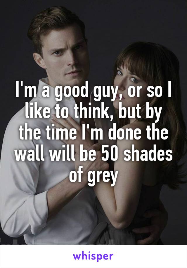 I'm a good guy, or so I like to think, but by the time I'm done the wall will be 50 shades of grey