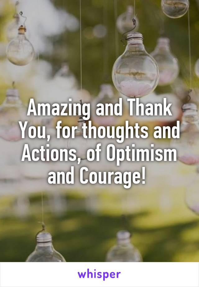 Amazing and Thank You, for thoughts and Actions, of Optimism and Courage! 