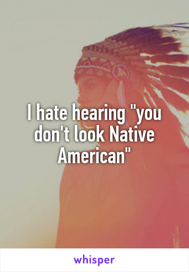 I hate hearing "you don't look Native American"