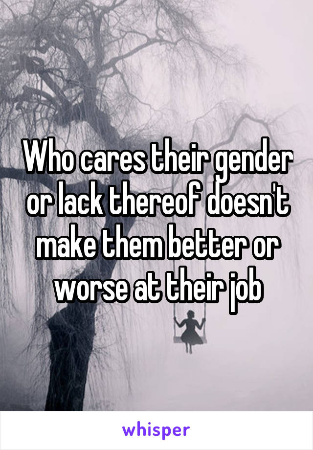 Who cares their gender or lack thereof doesn't make them better or worse at their job