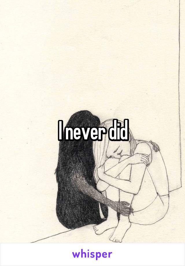 I never did