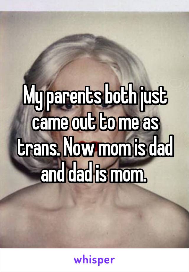 My parents both just came out to me as trans. Now mom is dad and dad is mom. 